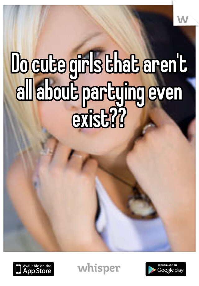 Do cute girls that aren't all about partying even exist?? 