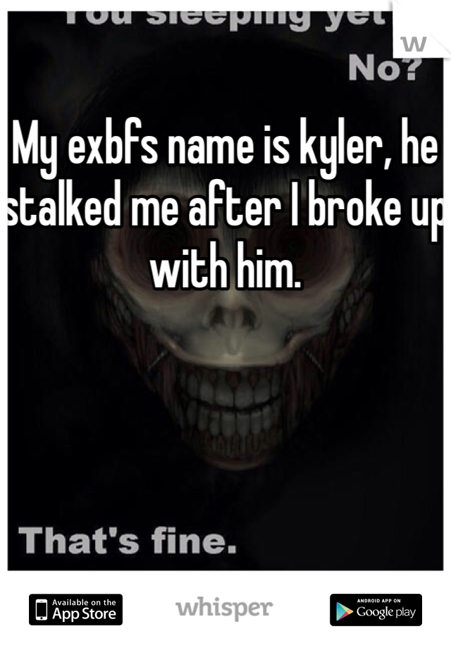 My exbfs name is kyler, he stalked me after I broke up with him.