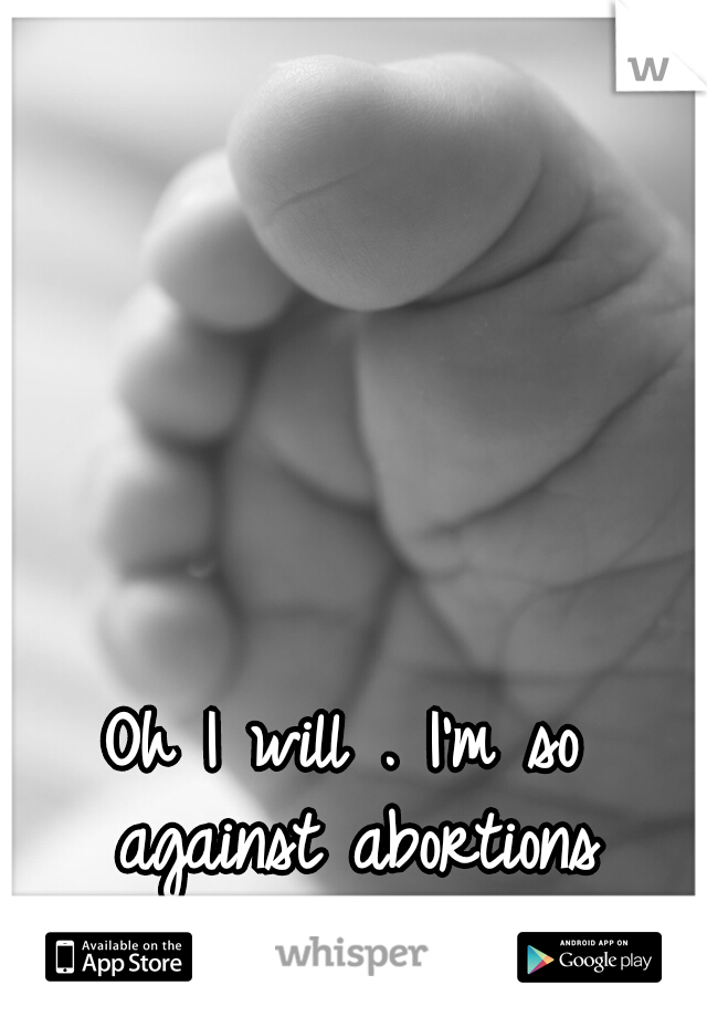 Oh I will . I'm so against abortions