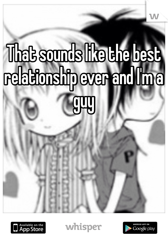 That sounds like the best relationship ever and I'm a guy