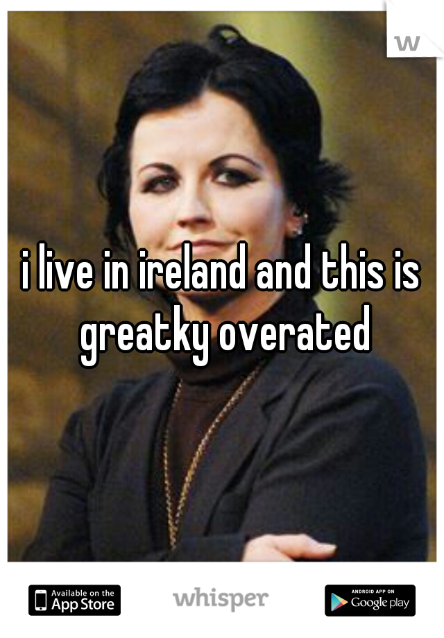 i live in ireland and this is greatky overated