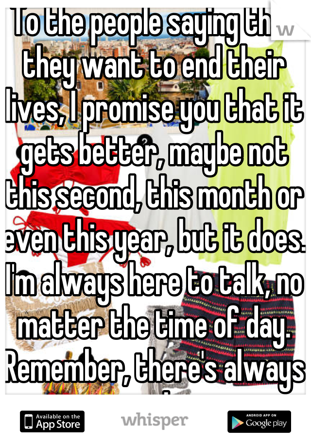 To the people saying that they want to end their lives, I promise you that it gets better, maybe not this second, this month or even this year, but it does. I'm always here to talk, no matter the time of day. Remember, there's always someone who cares. 