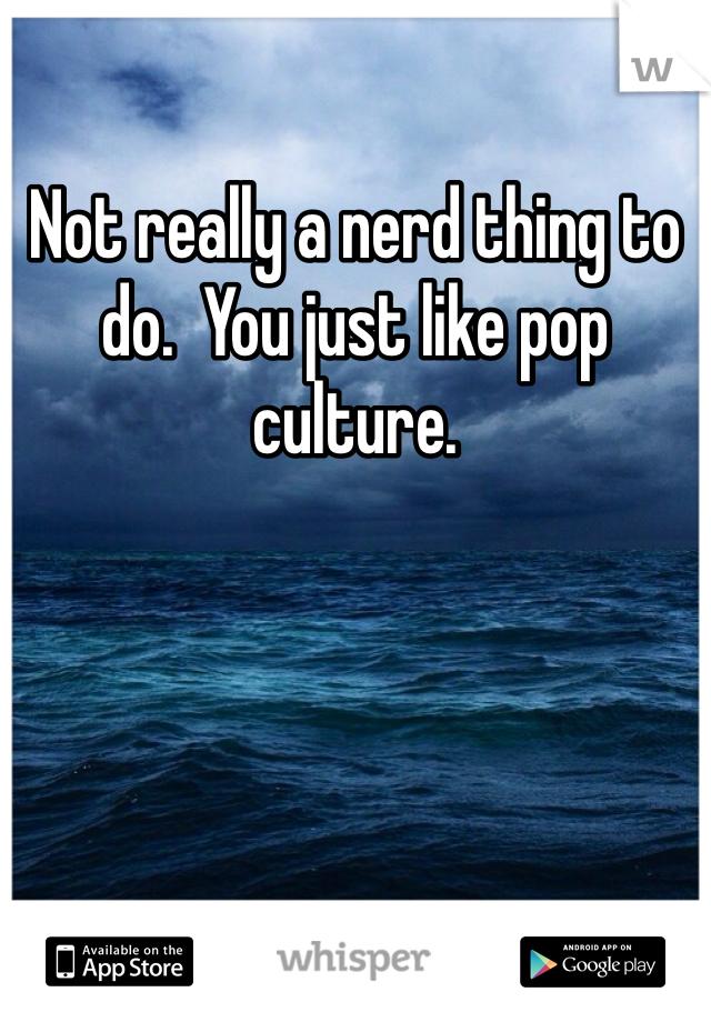 Not really a nerd thing to do.  You just like pop culture. 