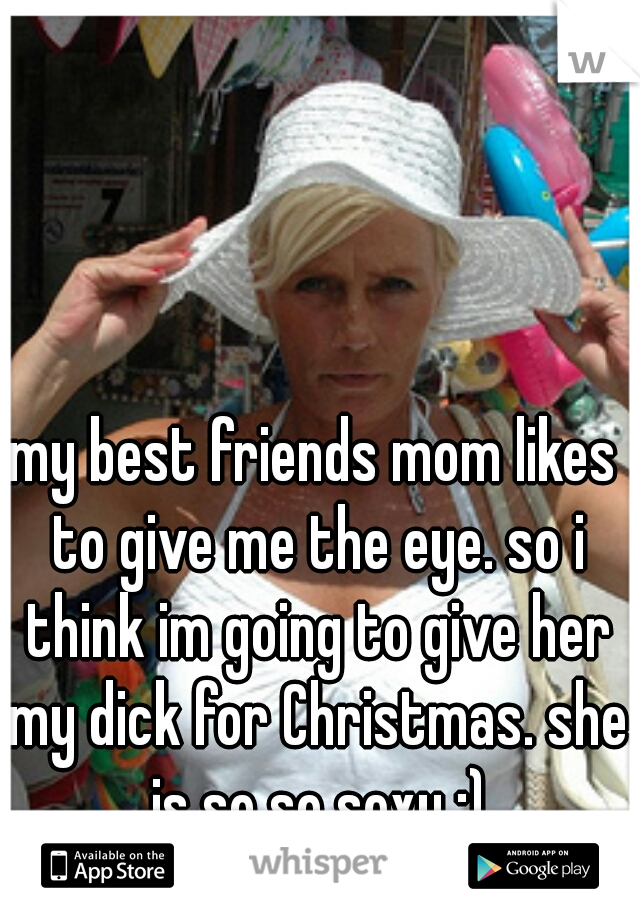 my best friends mom likes to give me the eye. so i think im going to give her my dick for Christmas. she is so so sexy ;)