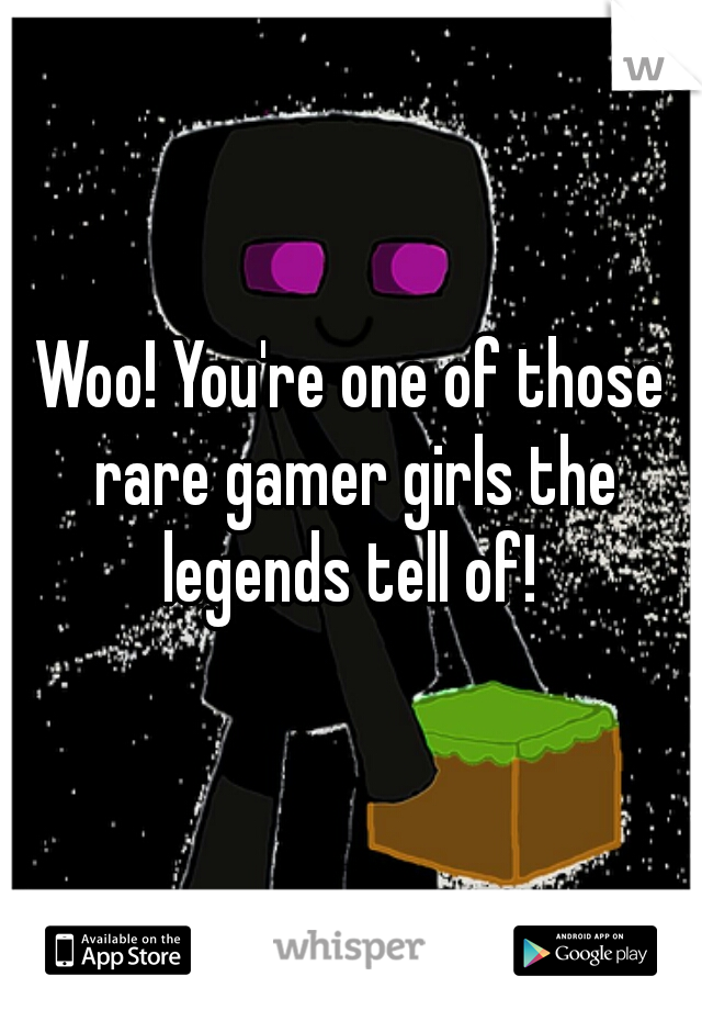 Woo! You're one of those rare gamer girls the legends tell of! 