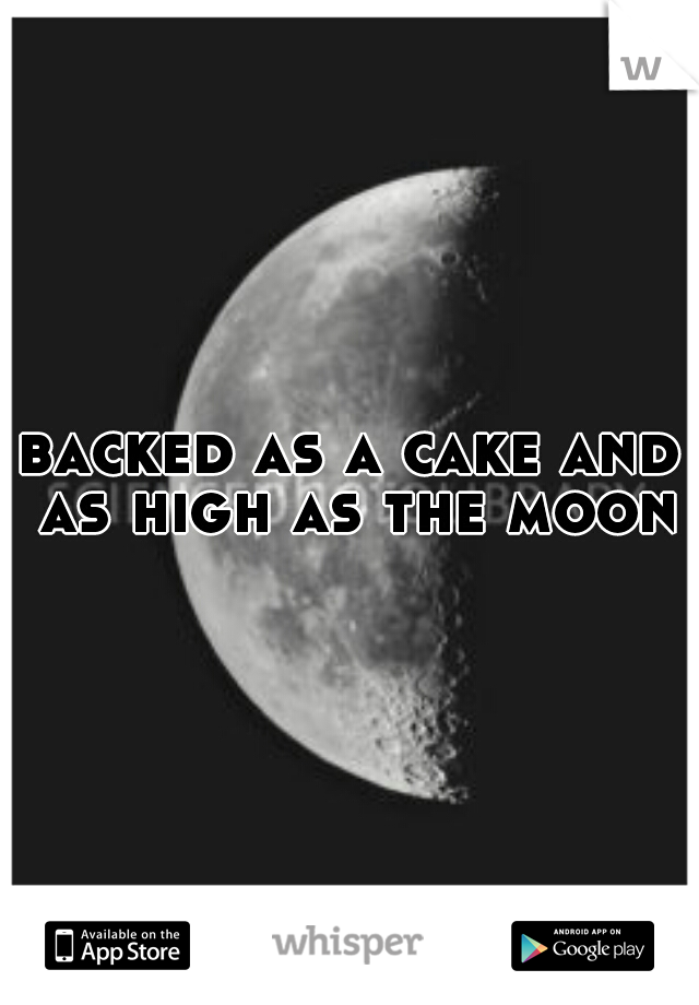 backed as a cake and as high as the moon