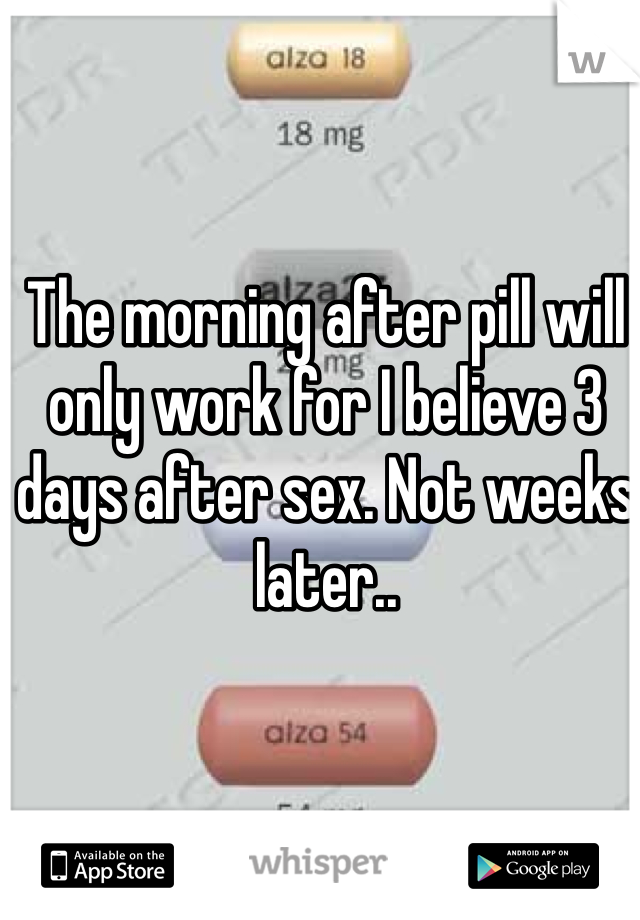 The morning after pill will only work for I believe 3 days after sex. Not weeks later..