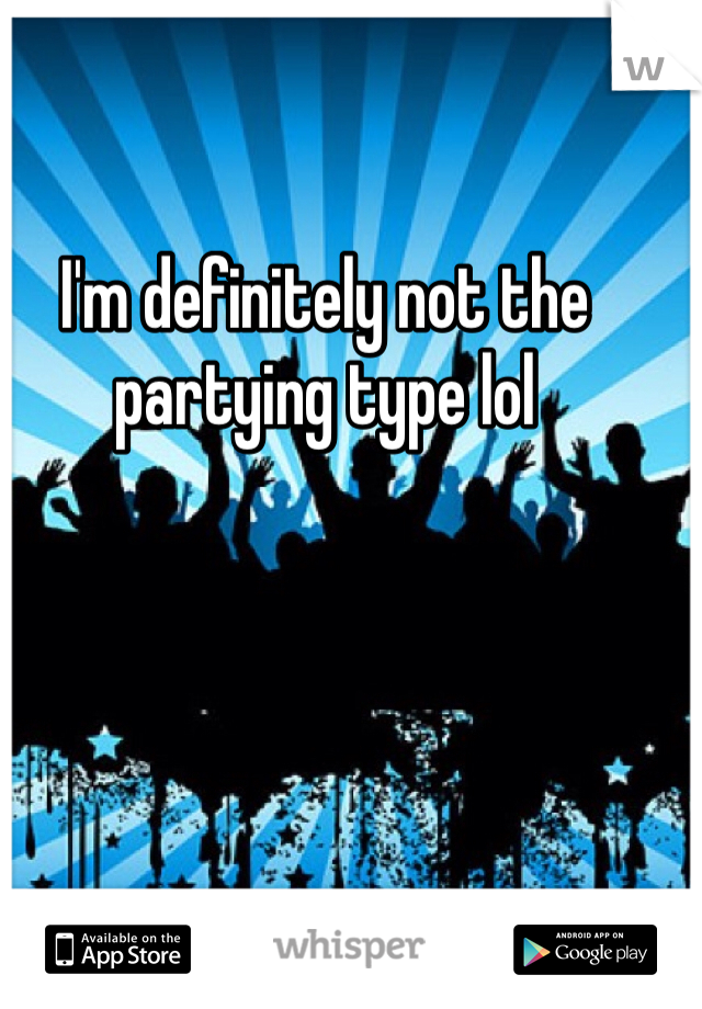 I'm definitely not the partying type lol 