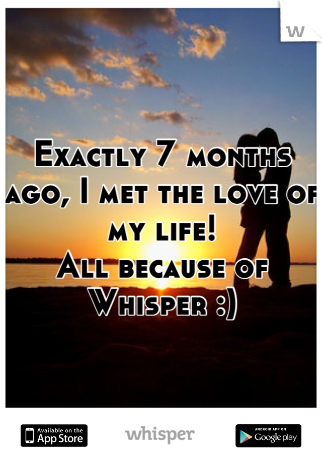 Exactly 7 months ago, I met the love of my life! 
All because of Whisper :)