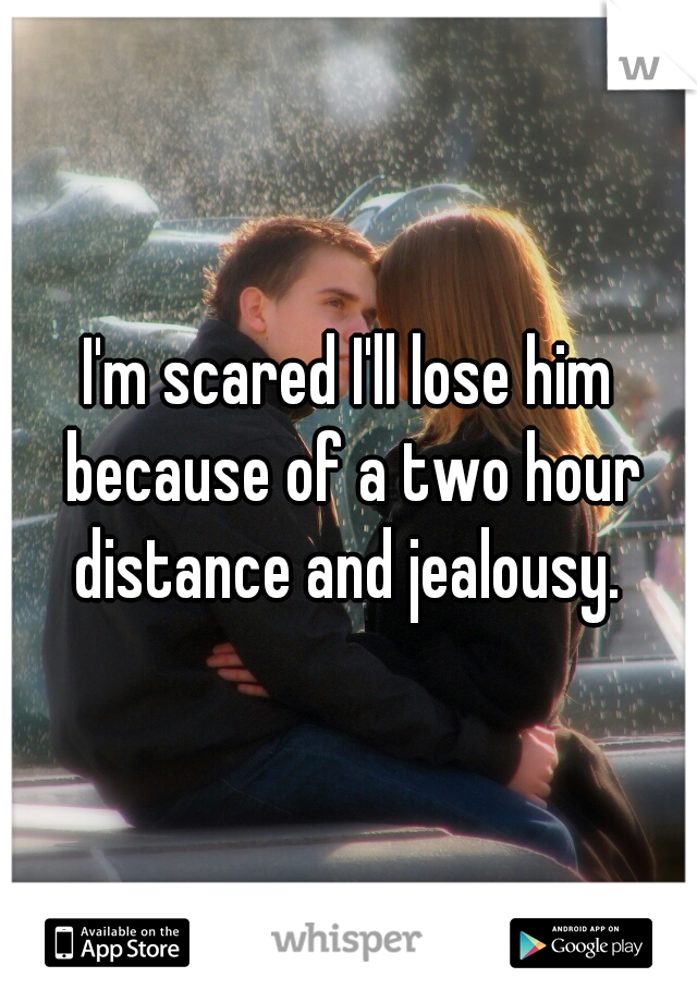I'm scared I'll lose him because of a two hour distance and jealousy. 