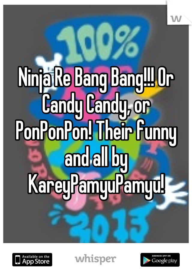 Ninja Re Bang Bang!!! Or Candy Candy, or PonPonPon! Their funny and all by KareyPamyuPamyu!