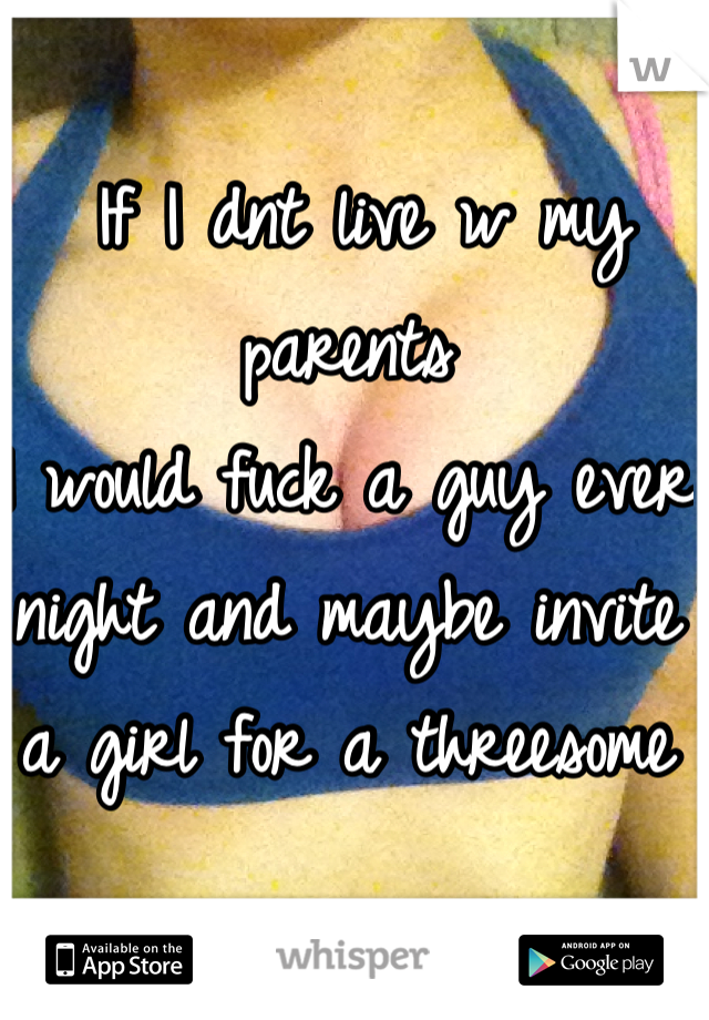  If I dnt live w my parents
I would fuck a guy ever night and maybe invite a girl for a threesome 