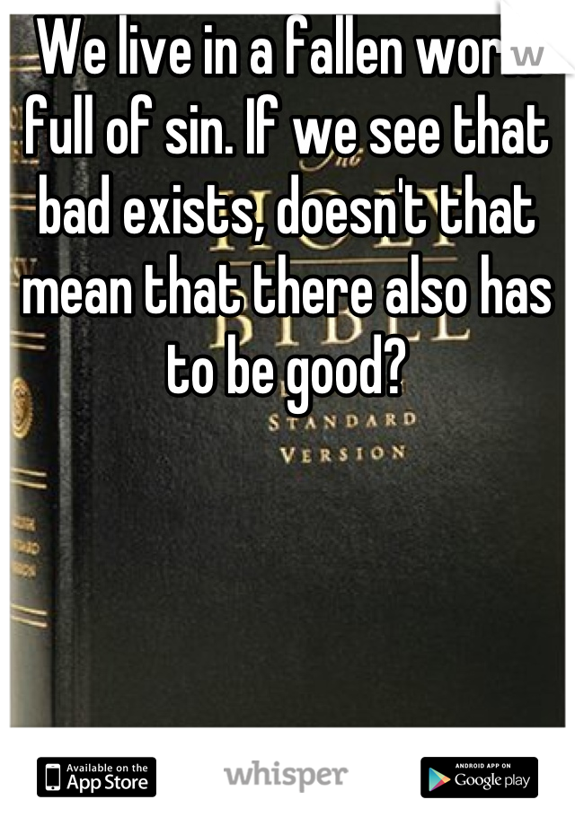 We live in a fallen world full of sin. If we see that bad exists, doesn't that mean that there also has to be good?