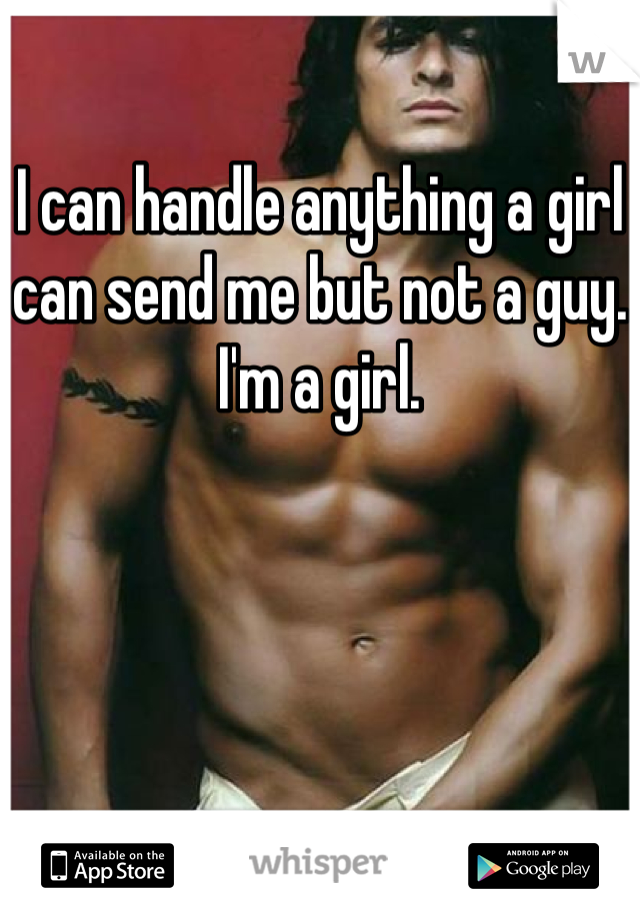 I can handle anything a girl can send me but not a guy. I'm a girl.