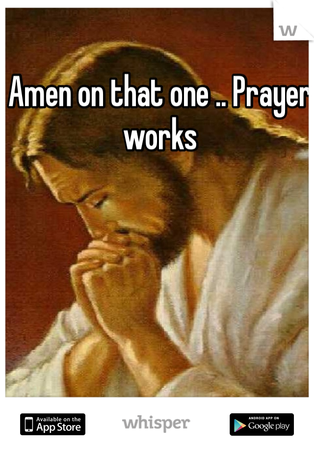 Amen on that one .. Prayer works