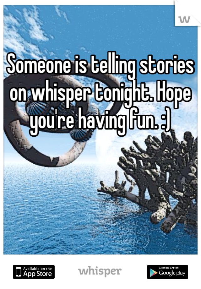 Someone is telling stories on whisper tonight. Hope you're having fun. :)
