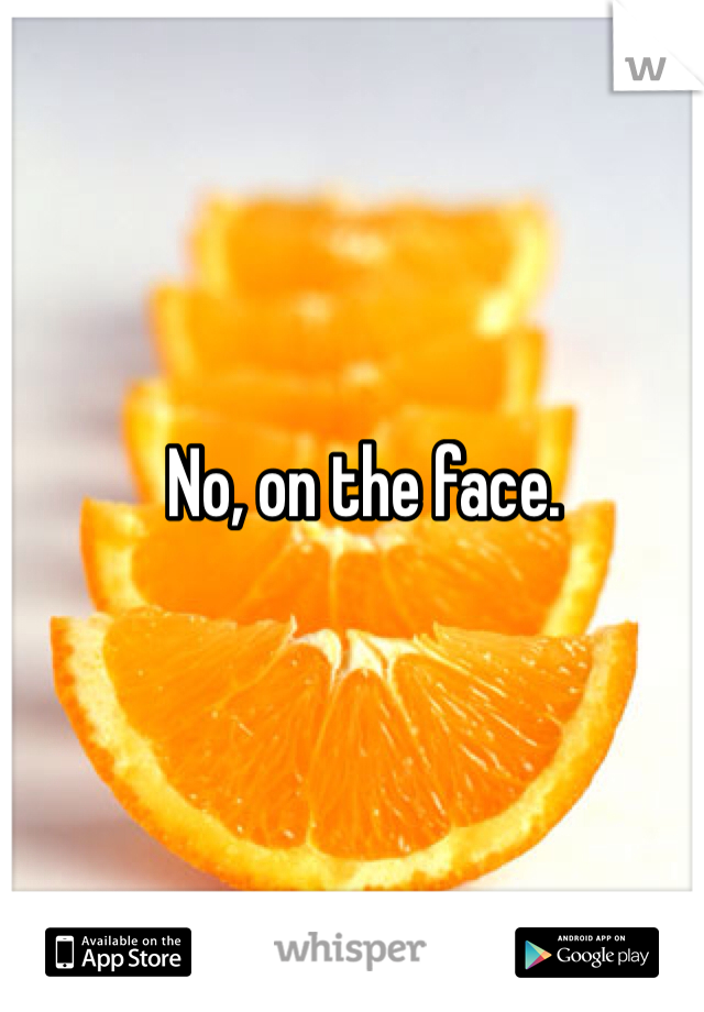 No, on the face. 