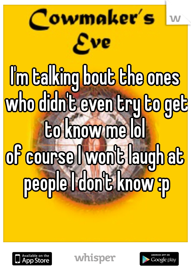 I'm talking bout the ones who didn't even try to get to know me lol 
of course I won't laugh at people I don't know :p