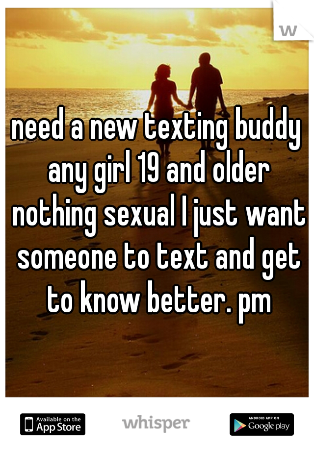 need a new texting buddy any girl 19 and older nothing sexual I just want someone to text and get to know better. pm