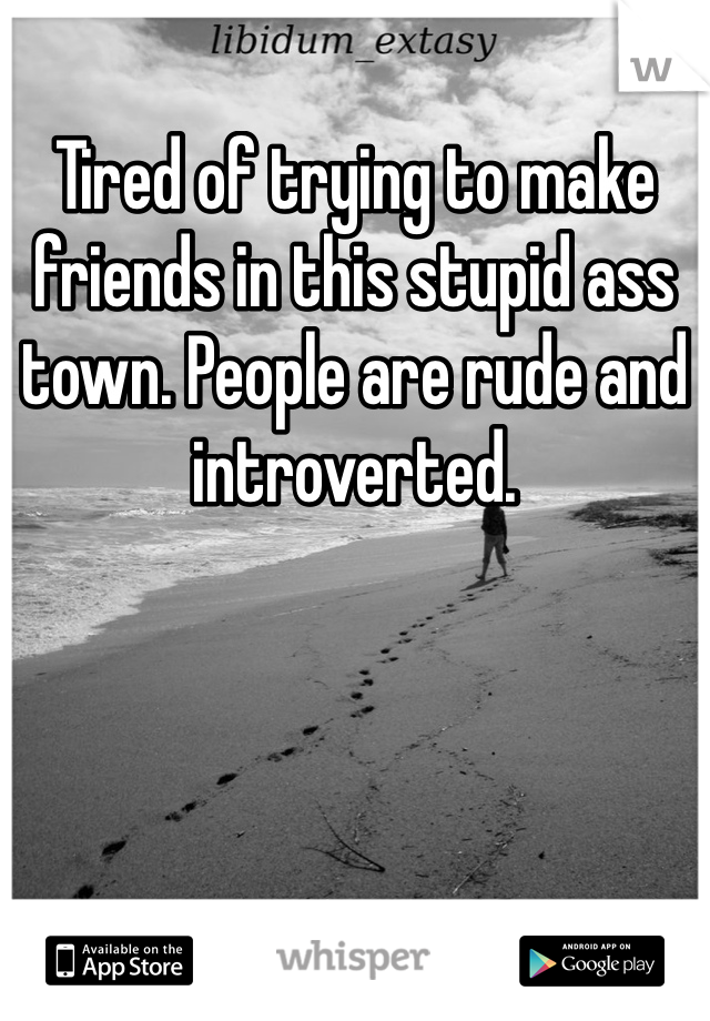 Tired of trying to make friends in this stupid ass town. People are rude and introverted. 