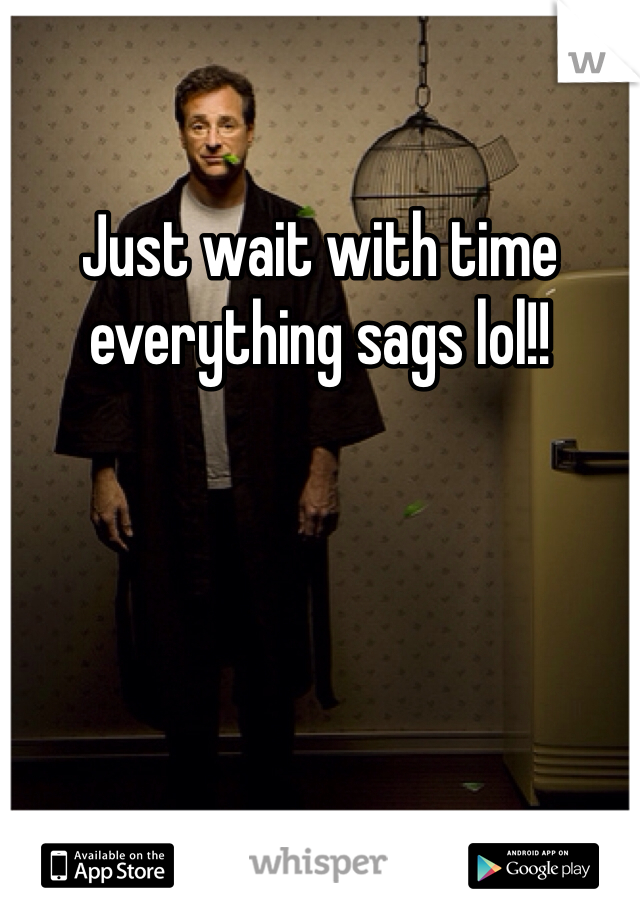 Just wait with time everything sags lol!! 
