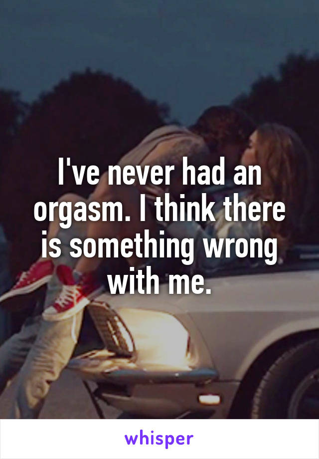 I've never had an orgasm. I think there is something wrong with me.