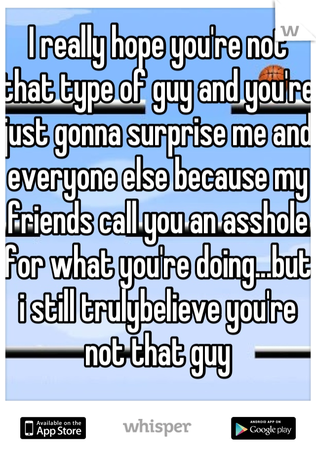 I really hope you're not that type of guy and you're just gonna surprise me and everyone else because my friends call you an asshole for what you're doing...but i still trulybelieve you're not that guy