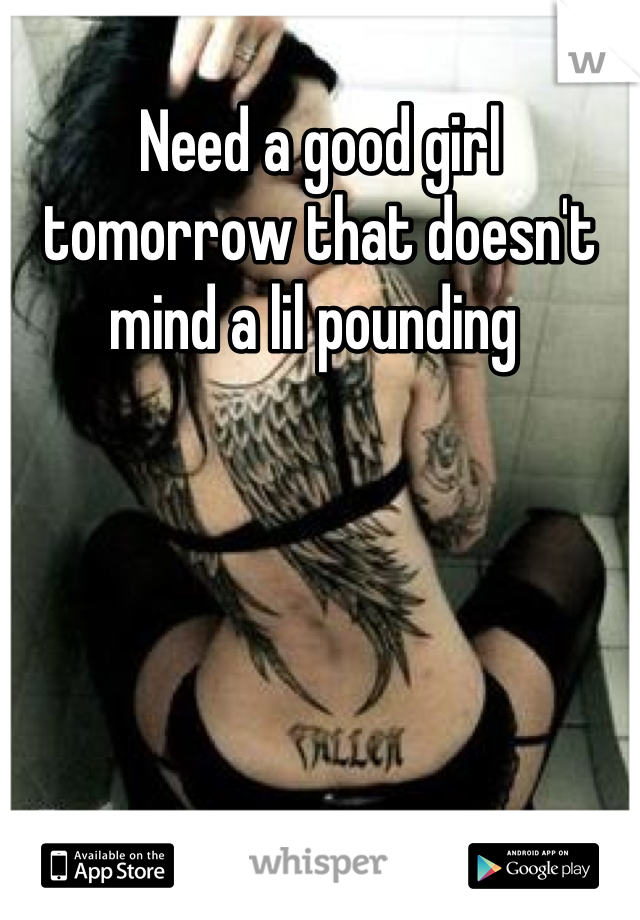 Need a good girl tomorrow that doesn't mind a lil pounding 
