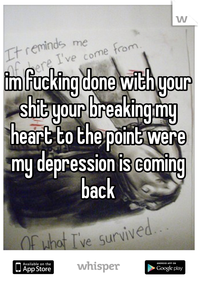 im fucking done with your shit your breaking my heart to the point were my depression is coming back 