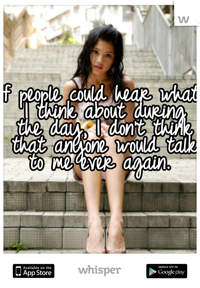 If people could hear what I think about during the day, I don't think that anyone would talk to me ever again. 