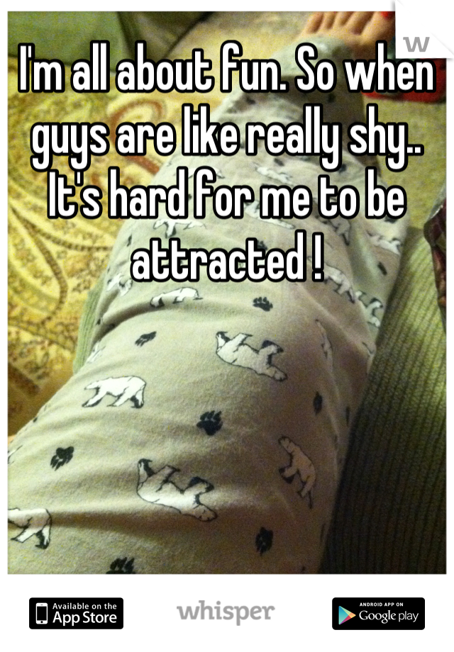 I'm all about fun. So when guys are like really shy.. It's hard for me to be attracted !