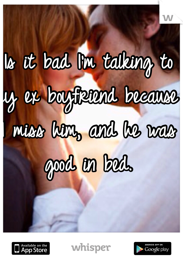 Is it bad I'm talking to my ex boyfriend because I miss him, and he was good in bed. 