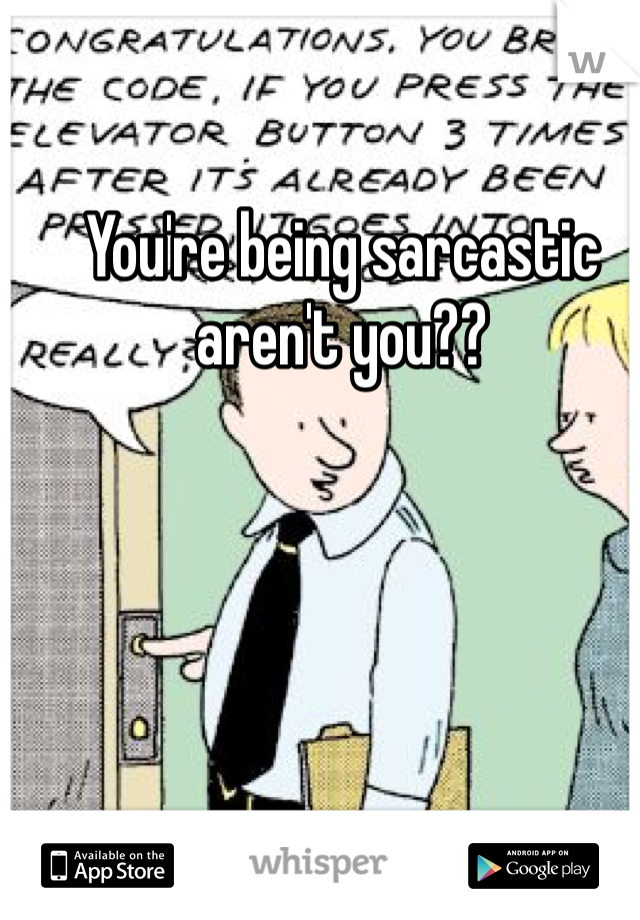 You're being sarcastic aren't you??