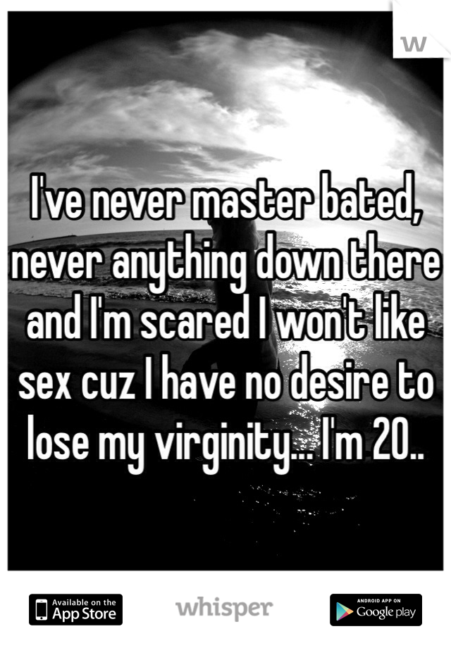 I've never master bated, never anything down there and I'm scared I won't like sex cuz I have no desire to lose my virginity... I'm 20.. 