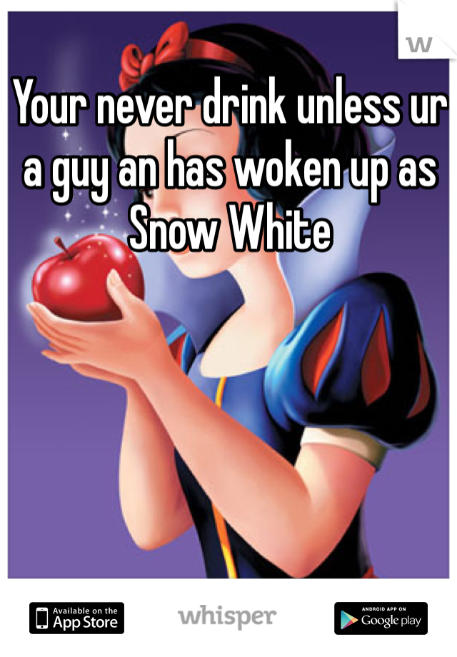 Your never drink unless ur a guy an has woken up as Snow White