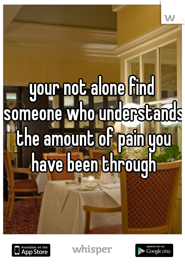 your not alone find someone who understands the amount of pain you have been through