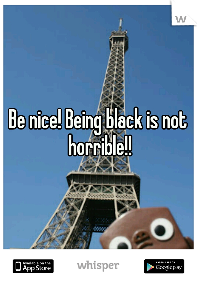 Be nice! Being black is not horrible!!
