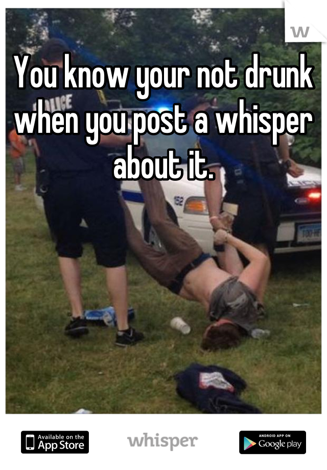 You know your not drunk when you post a whisper about it.
