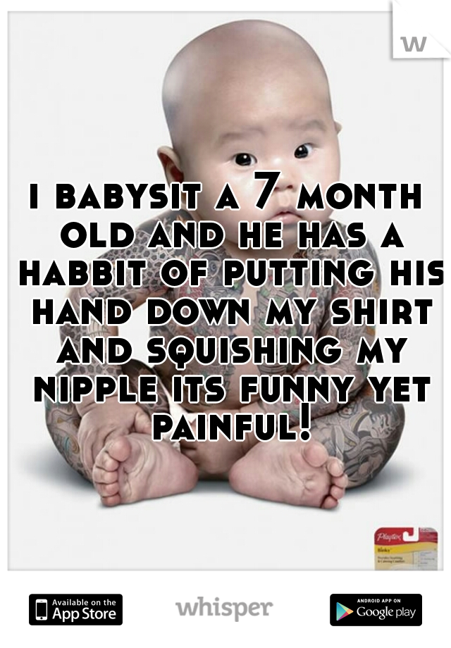 i babysit a 7 month old and he has a habbit of putting his hand down my shirt and squishing my nipple its funny yet painful!