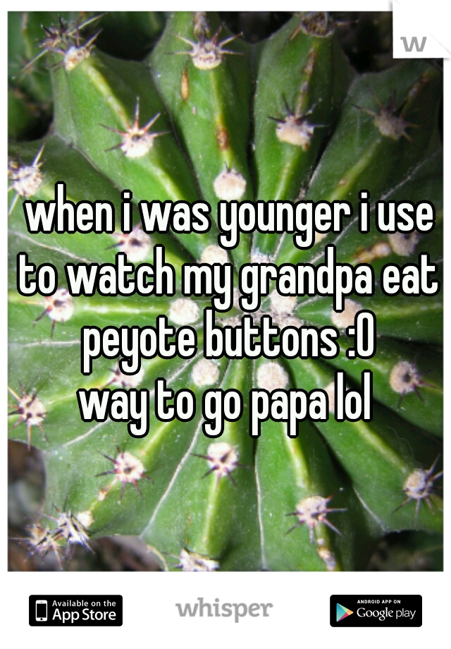  when i was younger i use to watch my grandpa eat peyote buttons :0
way to go papa lol