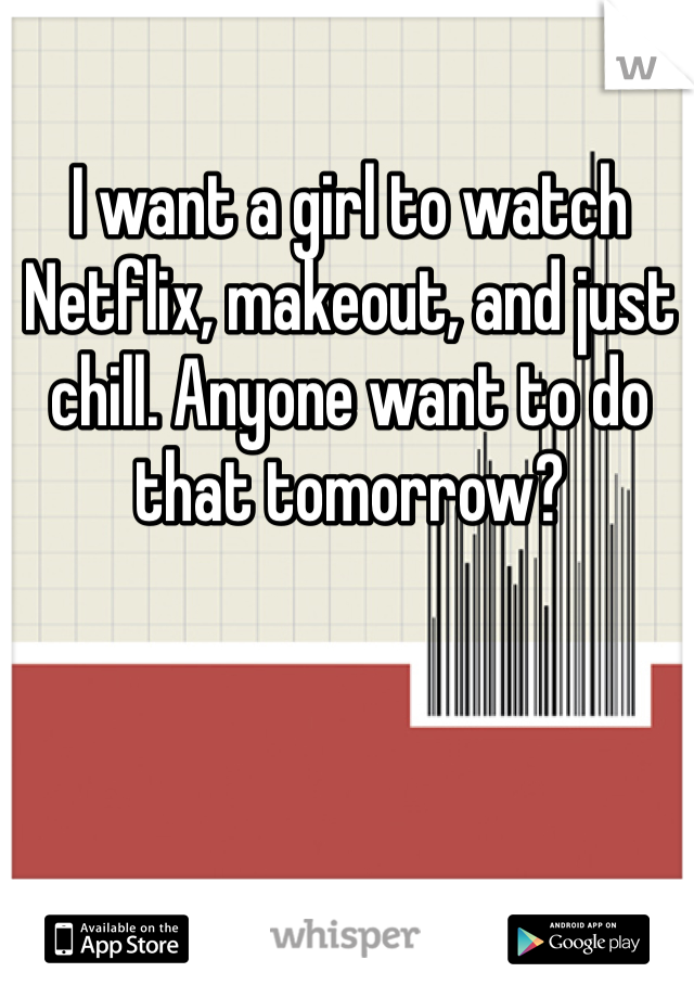 I want a girl to watch Netflix, makeout, and just chill. Anyone want to do that tomorrow? 