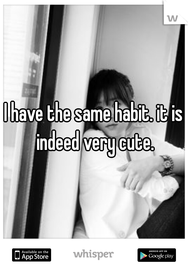 I have the same habit. it is indeed very cute.