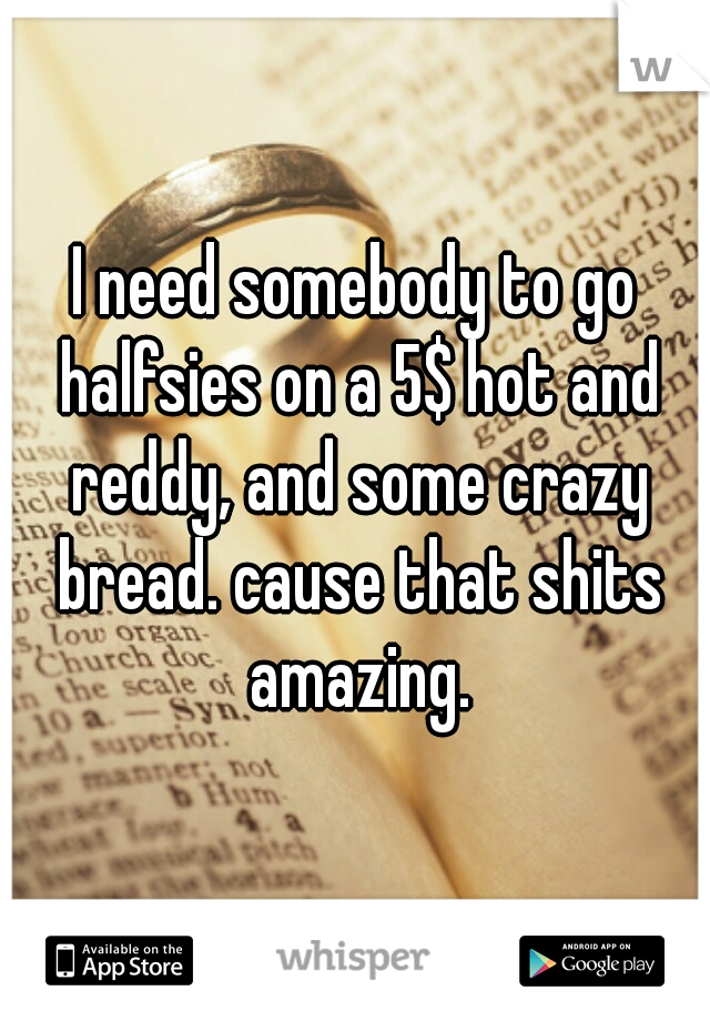 I need somebody to go halfsies on a 5$ hot and reddy, and some crazy bread. cause that shits amazing.