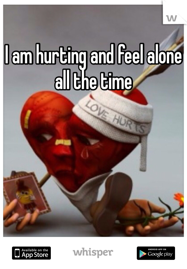 I am hurting and feel alone all the time