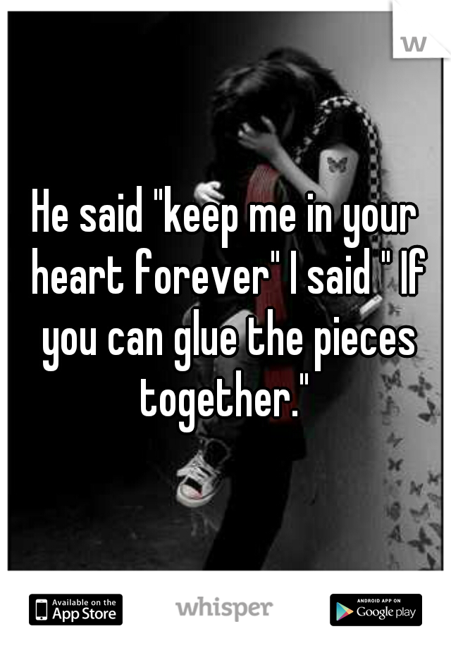 He said "keep me in your heart forever" I said " If you can glue the pieces together." 