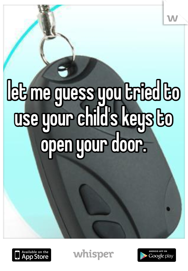 let me guess you tried to use your child's keys to open your door. 