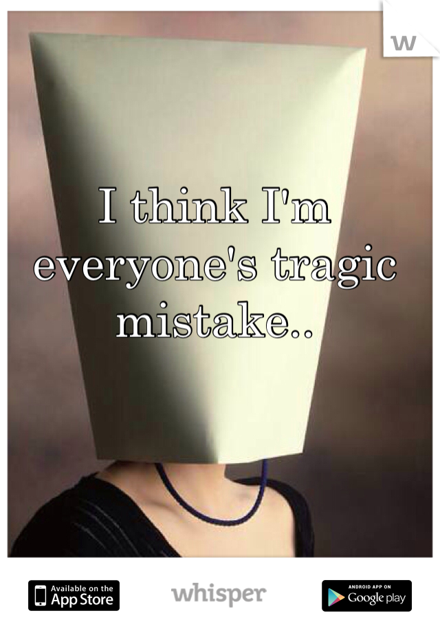 I think I'm everyone's tragic mistake..