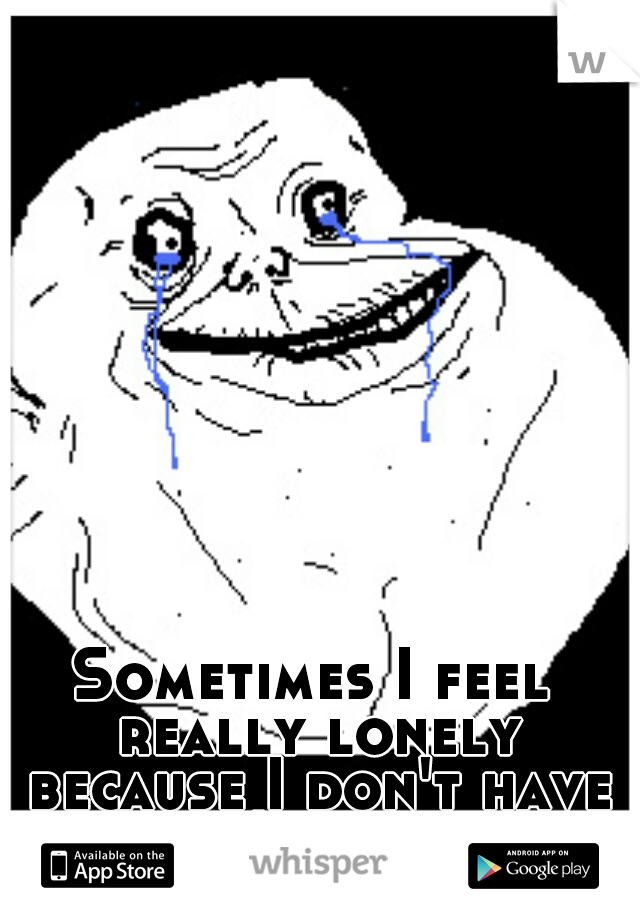 Sometimes I feel really lonely because I don't have anyone I can talk to