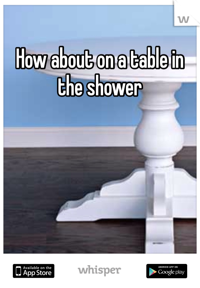 How about on a table in the shower