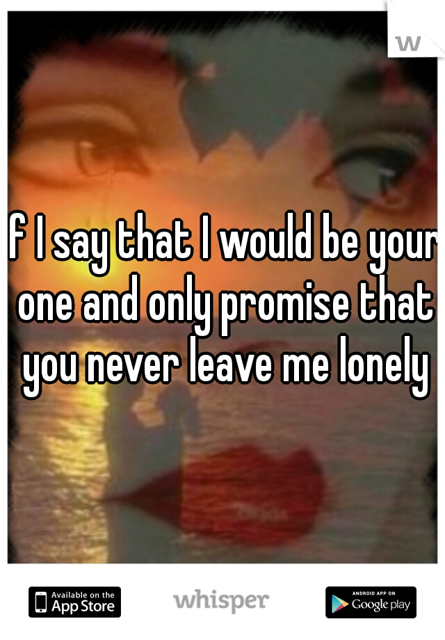 If I say that I would be your one and only promise that you never leave me lonely
